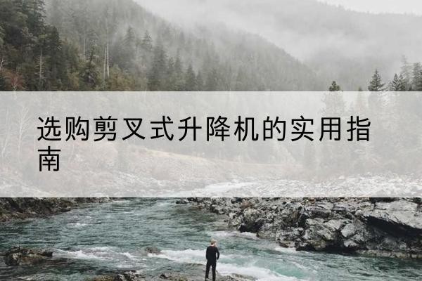 淮滨剪叉式升降机怎么选-选购剪叉式升降机的实用指南