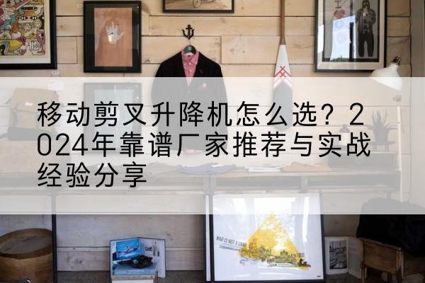 淮滨升降平台厂家推荐-移动剪叉升降机怎么选?2024年靠谱厂家推荐与实战经验分享