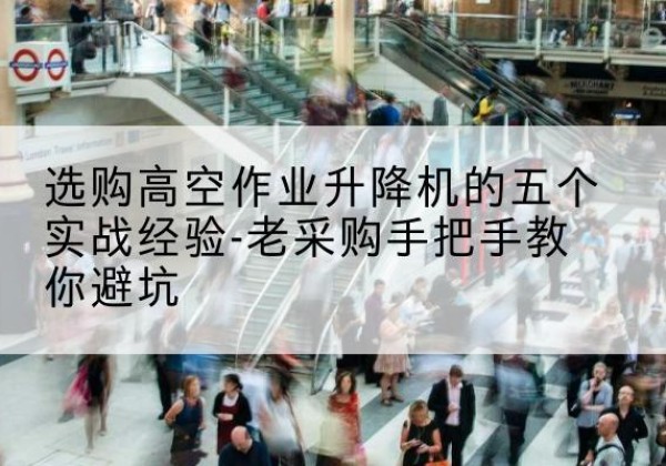 淮滨高空作业升降机厂家-选购高空作业升降机的五个实战经验-老采购手把手教你避坑