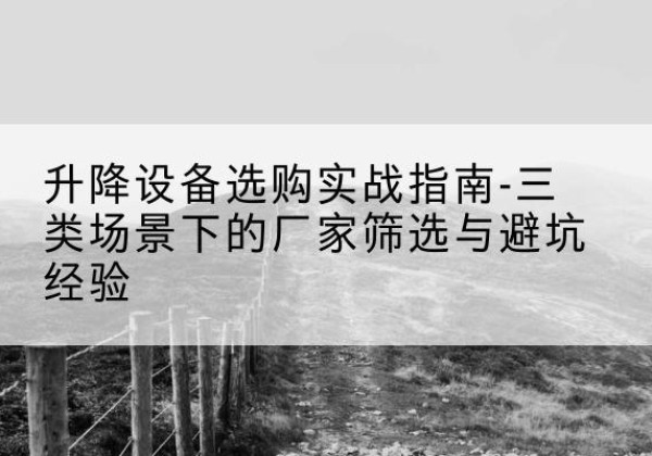 淮滨移动式升降机厂家推荐-升降设备选购实战指南-三类场景下的厂家筛选与避坑经验