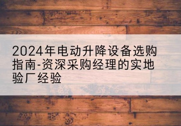 淮滨电动剪叉升降平台厂家-2024年电动升降设备选购指南-资深采购经理的实地验厂经验