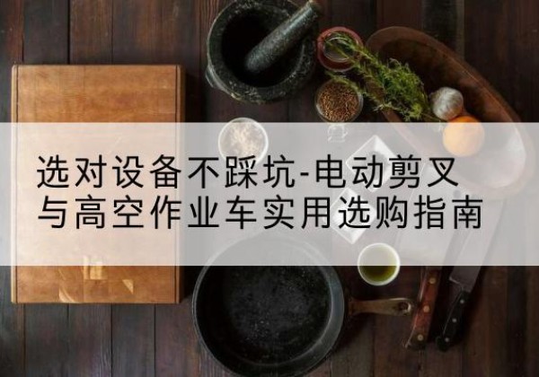 淮滨电动剪叉升降平台怎么选-选对设备不踩坑-电动剪叉与高空作业车实用选购指南