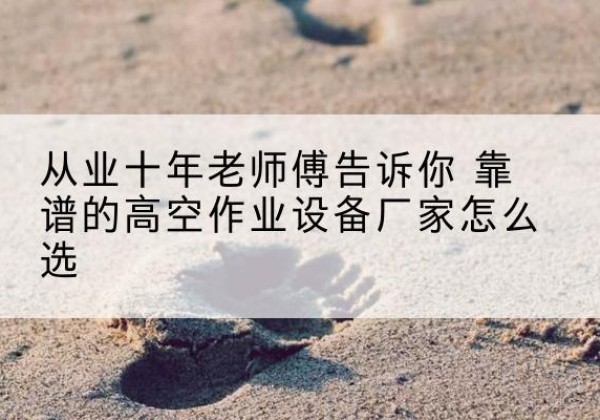 淮滨高空作业升降机厂家推荐-从业十年老师傅告诉你 靠谱的高空作业设备厂家怎么选