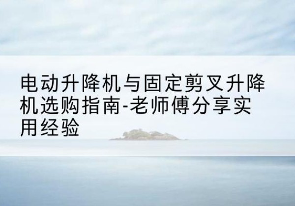淮滨电动升降机怎么选-电动升降机与固定剪叉升降机选购指南-老师傅分享实用经验