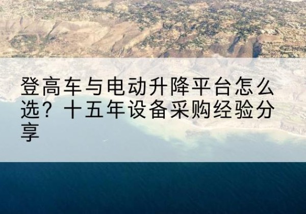 淮滨登高车厂家厂家-登高车与电动升降平台怎么选？十五年设备采购经验分享