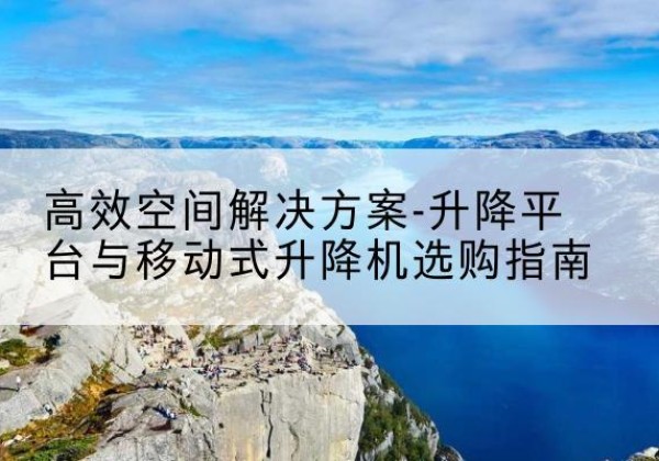 淮滨升降平台厂家-*空间解决方案-升降平台与移动式升降机选购指南