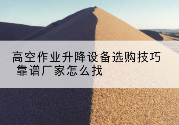 淮滨电动升降平台厂家推荐-高空作业升降设备选购技巧 靠谱厂家怎么找