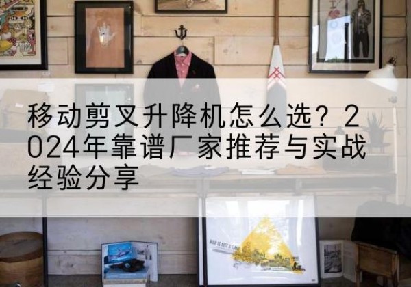 淮滨升降平台厂家推荐-移动剪叉升降机怎么选？2024年靠谱厂家推荐与实战经验分享