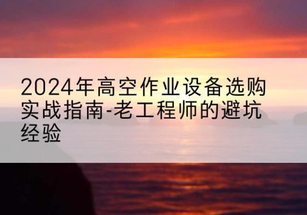 淮滨高空作业升降机厂家推荐-2024年高空作业设备选购实战指南-老工程师的避坑经验