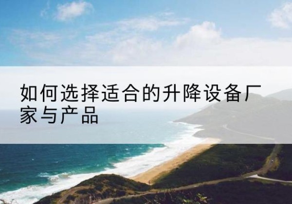 淮滨电动升降平台厂家-如何选择适合的升降设备厂家与产品